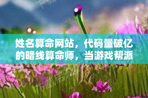 姓名算命网站,代码量破亿的暗线算命师,当游戏帮派成为我的社会,头皮发麻的真相来了 姓名算命网站,代码量破亿的暗线算命师,当游戏帮派成为我的社会,头皮发麻的真相来了