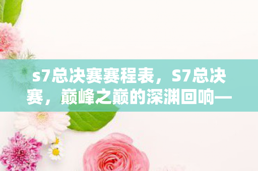 s7总决赛赛程表,S7总决赛,巅峰之巅的深渊回响——当冠军之梦撞碎中年现实的悖论 s7总决赛赛程表,S7总决赛,巅峰之巅的深渊回响——当冠军之梦撞碎中年现实的悖论