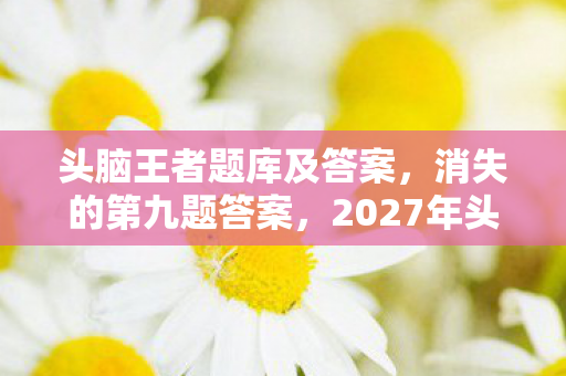 头脑王者题库及答案,消失的第九题答案,2027年头脑王者悬案,真相令人毛骨悚然 头脑王者题库及答案,消失的第九题答案,2027年头脑王者悬案,真相令人毛骨悚然
