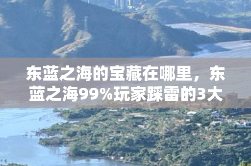 东蓝之海的宝藏在哪里，东蓝之海99%玩家踩雷的3大猫腻！这宝藏是氪金黑洞还是策划的狂欢？