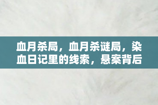 血月杀局,血月杀谜局,染血日记里的线索,悬案背后毛骨悚然的真相 血月杀局,血月杀谜局,染血日记里的线索,悬案背后毛骨悚然的真相