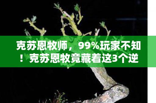 克苏恩牧师，99%玩家不知！克苏恩牧竟藏着这3个逆天机制，颠覆你的认知！