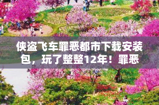 侠盗飞车罪恶都市下载安装包，玩了整整12年！罪恶都市3大版本迭代，我该继续坚守还是彻底告别？