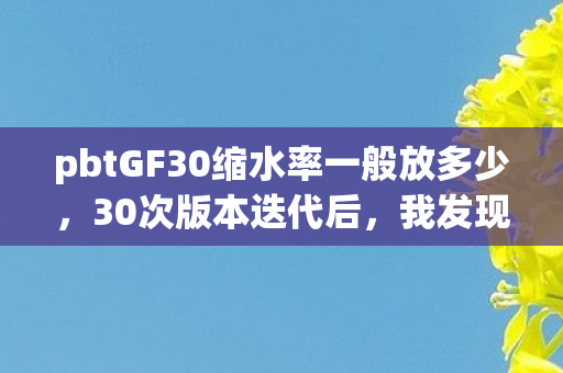 pbtGF30缩水率一般放多少，30次版本迭代后，我发现了pbtgf30隐藏的致命真相！