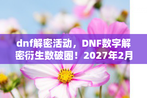 dnf解密活动,DNF数字解密衍生数破圈!2027年2月9日惊现意想不到的周边狂潮 dnf解密活动,DNF数字解密衍生数破圈!2027年2月9日惊现意想不到的周边狂潮