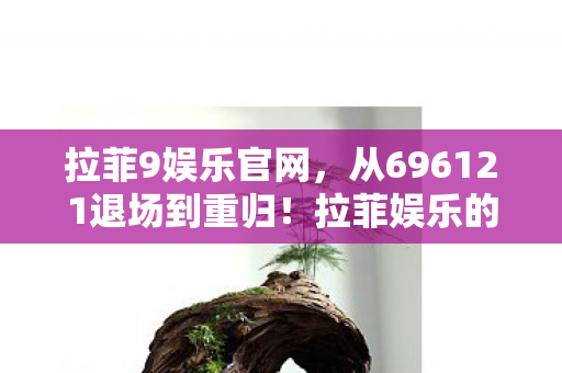 拉菲9娱乐官网,从696121退场到重归!拉菲娱乐的数字轮回藏着什么惊天秘密? 拉菲9娱乐官网,从696121退场到重归!拉菲娱乐的数字轮回藏着什么惊天秘密?