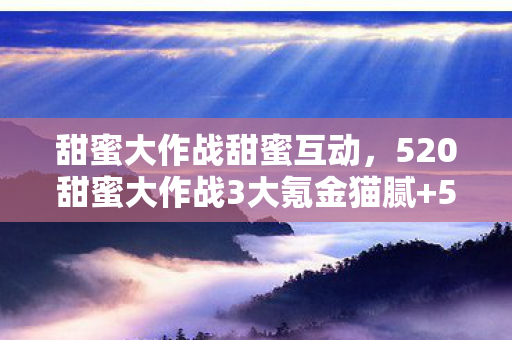 甜蜜大作战甜蜜互动,520甜蜜大作战3大氪金猫腻+5个伪创新陷阱,这波操作比打野送人头还上头! 甜蜜大作战甜蜜互动,520甜蜜大作战3大氪金猫腻+5个伪创新陷阱,这波操作比打野送人头还上头!