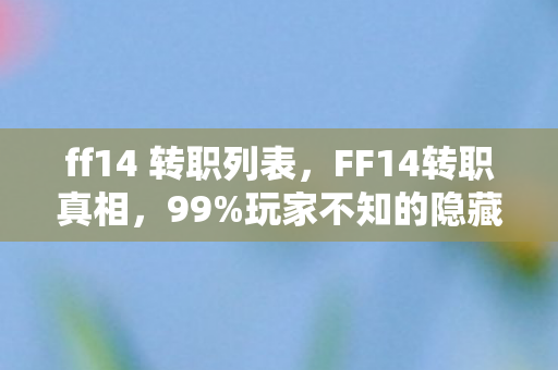 ff14 转职列表,FF14转职真相,99%玩家不知的隐藏机制,转职后战力飙升300%? ff14 转职列表,FF14转职真相,99%玩家不知的隐藏机制,转职后战力飙升300%?