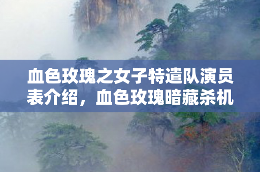 血色玫瑰之女子特遣队演员表介绍,血色玫瑰暗藏杀机!99%玩家不知的7大数值陷阱曝光 血色玫瑰之女子特遣队演员表介绍,血色玫瑰暗藏杀机!99%玩家不知的7大数值陷阱曝光
