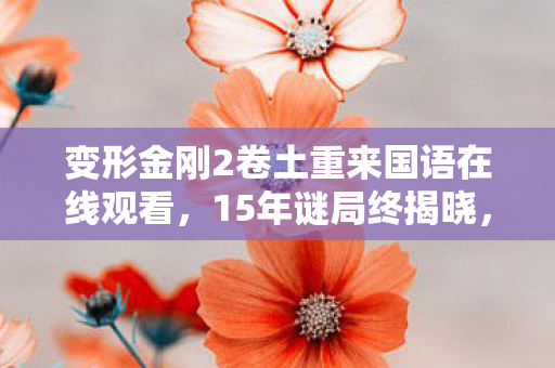 变形金刚2卷土重来国语在线观看，15年谜局终揭晓，变形金刚2的陨落与重生，泪目真相待解