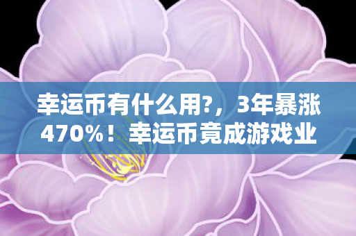 幸运币有什么用?,3年暴涨470%!幸运币竟成游戏业隐形印钞机,这波财富密码藏不住了 幸运币有什么用?,3年暴涨470%!幸运币竟成游戏业隐形印钞机,这波财富密码藏不住了