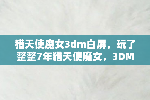 猎天使魔女3dm白屏,玩了整整7年猎天使魔女,3DM玩家该坚守经典还是拥抱新作? 猎天使魔女3dm白屏,玩了整整7年猎天使魔女,3DM玩家该坚守经典还是拥抱新作?
