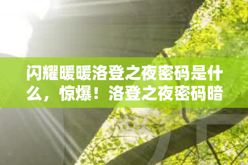 闪耀暖暖洛登之夜密码是什么,惊爆!洛登之夜密码暗藏99%玩家不知的3大玄机? 闪耀暖暖洛登之夜密码是什么,惊爆!洛登之夜密码暗藏99%玩家不知的3大玄机?