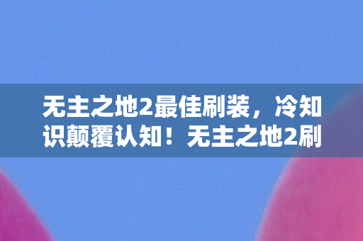 无主之地2最佳刷装,冷知识颠覆认知!无主之地2刷装备隐藏点,让你目瞪口呆 无主之地2最佳刷装,冷知识颠覆认知!无主之地2刷装备隐藏点,让你目瞪口呆