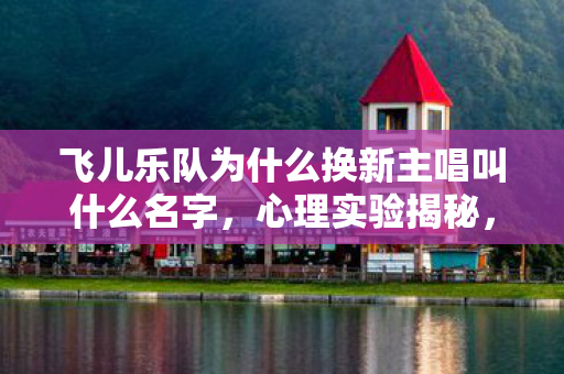 飞儿乐队为什么换新主唱叫什么名字,心理实验揭秘,沉迷游戏式陷阱,飞儿乐队换主唱细思极恐 飞儿乐队为什么换新主唱叫什么名字,心理实验揭秘,沉迷游戏式陷阱,飞儿乐队换主唱细思极恐