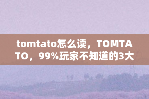 tomtato怎么读,TOMTATO,99%玩家不知道的3大氪金猫腻,这波操作太上头! tomtato怎么读,TOMTATO,99%玩家不知道的3大氪金猫腻,这波操作太上头!