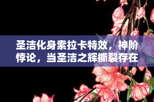 圣洁化身索拉卡特效,神阶悖论,当圣洁之辉撕裂存在之茧,灵魂震颤的2027年救赎时刻 圣洁化身索拉卡特效,神阶悖论,当圣洁之辉撕裂存在之茧,灵魂震颤的2027年救赎时刻