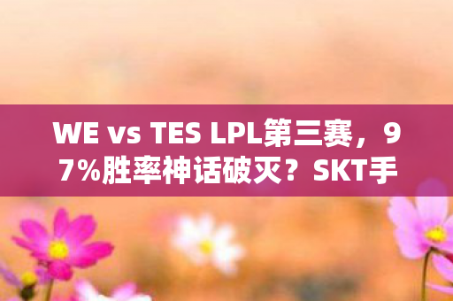 WE vs TES LPL第三赛，97%胜率神话破灭？SKT手游端游主机三端实测，你的操作可能被平台偷了！