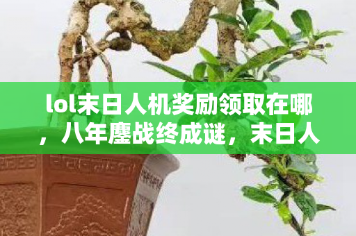 lol末日人机奖励领取在哪，八年鏖战终成谜，末日人机奖励未领竟成泪目绝响