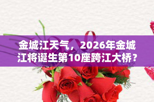 金城江天气，2026年金城江将诞生第10座跨江大桥？3大谜团待解！