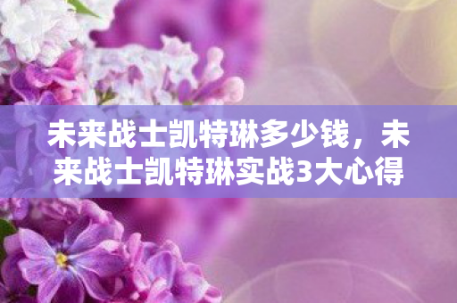 未来战士凯特琳多少钱，未来战士凯特琳实战3大心得，新手避坑指南，助你快速上手！