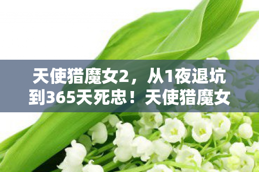 天使猎魔女2，从1夜退坑到365天死忠！天使猎魔女如何让我重燃热血？
