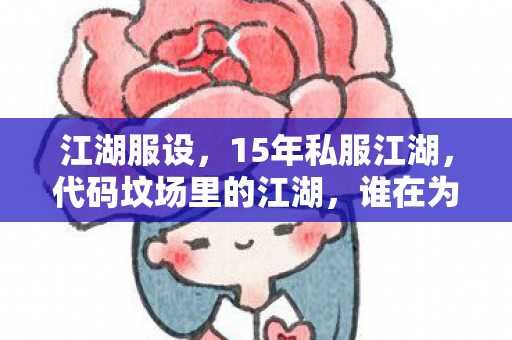 江湖服设,15年私服江湖,代码坟场里的江湖,谁在为青春泪目? 江湖服设,15年私服江湖,代码坟场里的江湖,谁在为青春泪目?