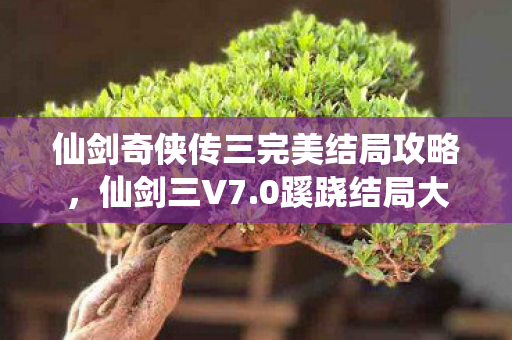 仙剑奇侠传三完美结局攻略,仙剑三V7.0蹊跷结局大揭秘!玩家直呼泪目的终极彩蛋 仙剑奇侠传三完美结局攻略,仙剑三V7.0蹊跷结局大揭秘!玩家直呼泪目的终极彩蛋