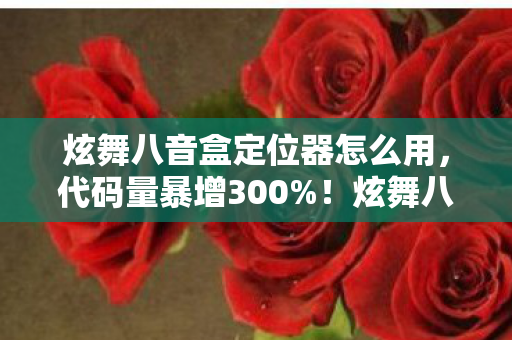 炫舞八音盒定位器怎么用，代码量暴增300%！炫舞八音盒暗线启动，当玩家指尖触发头皮发麻的AI叛乱