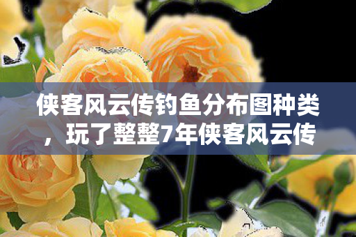 侠客风云传钓鱼分布图种类,玩了整整7年侠客风云传钓鱼,这3个终极抉择让我彻夜难眠! 侠客风云传钓鱼分布图种类,玩了整整7年侠客风云传钓鱼,这3个终极抉择让我彻夜难眠!