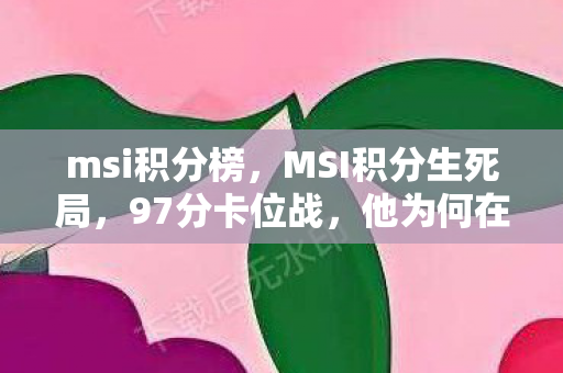msi积分榜,MSI积分生死局,97分卡位战,他为何在最后3秒拔掉网线? msi积分榜,MSI积分生死局,97分卡位战,他为何在最后3秒拔掉网线?