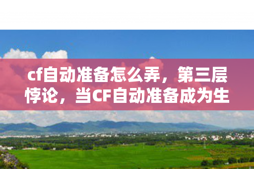 cf自动准备怎么弄,第三层悖论,当CF自动准备成为生存审判,我的灵魂在枪声中震颤 cf自动准备怎么弄,第三层悖论,当CF自动准备成为生存审判,我的灵魂在枪声中震颤
