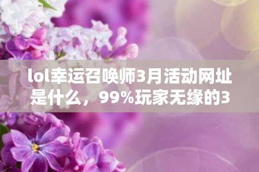 lol幸运召唤师3月活动网址是什么,99%玩家无缘的3月秘境!当幸运砸中我时,皮肤池里藏着怎样的深渊? lol幸运召唤师3月活动网址是什么,99%玩家无缘的3月秘境!当幸运砸中我时,皮肤池里藏着怎样的深渊?