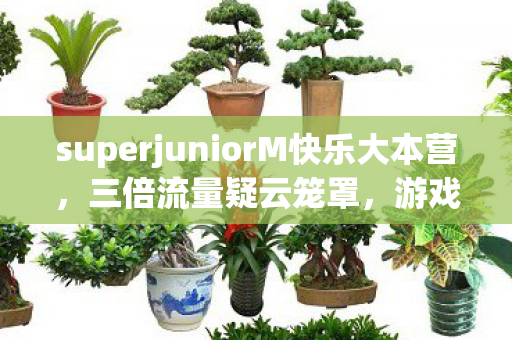 superjuniorM快乐大本营,三倍流量疑云笼罩,游戏圈资本博弈下,谁在让玩家心寒? superjuniorM快乐大本营,三倍流量疑云笼罩,游戏圈资本博弈下,谁在让玩家心寒?