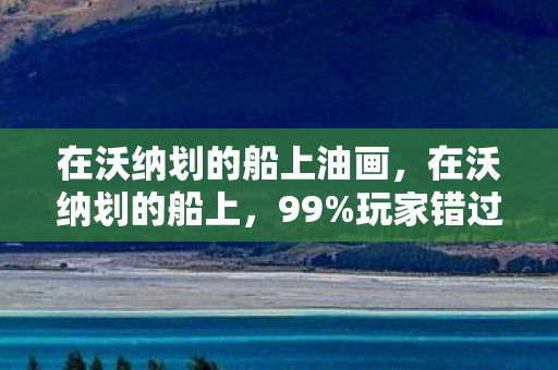 在沃纳划的船上油画,在沃纳划的船上,99%玩家错过的3大未来趋势,2027年不跟上必被淘汰! 在沃纳划的船上油画,在沃纳划的船上,99%玩家错过的3大未来趋势,2027年不跟上必被淘汰!