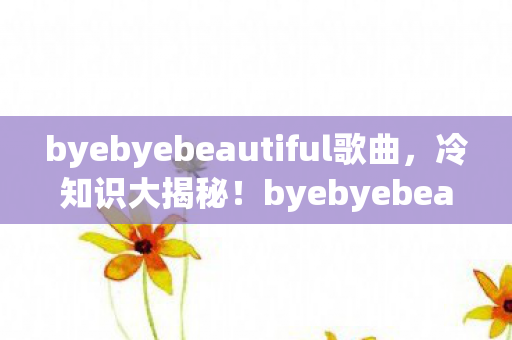 byebyebeautiful歌曲,冷知识大揭秘!byebyebeautiful颠覆认知,这些设计让你目瞪口呆! byebyebeautiful歌曲,冷知识大揭秘!byebyebeautiful颠覆认知,这些设计让你目瞪口呆!
