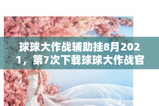 球球大作战辅助挂8月2021,第7次下载球球大作战官网辅助后,蹊跷操作让我后背发凉 球球大作战辅助挂8月2021,第7次下载球球大作战官网辅助后,蹊跷操作让我后背发凉