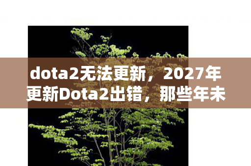 dota2无法更新,2027年更新Dota2出错,那些年未读消息与鼻子一酸的告别伏笔 dota2无法更新,2027年更新Dota2出错,那些年未读消息与鼻子一酸的告别伏笔