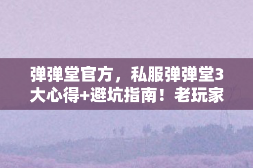 弹弹堂官方,私服弹弹堂3大心得+避坑指南!老玩家血泪总结,少走90%弯路 弹弹堂官方,私服弹弹堂3大心得+避坑指南!老玩家血泪总结,少走90%弯路