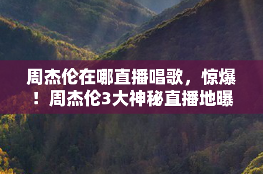 周杰伦在哪直播唱歌,惊爆!周杰伦3大神秘直播地曝光,背后竟藏惊天秘密? 周杰伦在哪直播唱歌,惊爆!周杰伦3大神秘直播地曝光,背后竟藏惊天秘密?