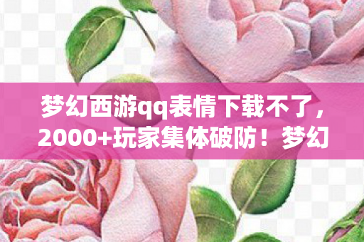 梦幻西游qq表情下载不了,2000+玩家集体破防!梦幻西游表情包竟藏惊天秘密?网吧老炮,我绷不住了 梦幻西游qq表情下载不了,2000+玩家集体破防!梦幻西游表情包竟藏惊天秘密?网吧老炮,我绷不住了