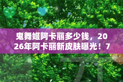 鬼舞姬阿卡丽多少钱,2026年阿卡丽新皮肤曝光!7大特效暗藏惊天秘密? 鬼舞姬阿卡丽多少钱,2026年阿卡丽新皮肤曝光!7大特效暗藏惊天秘密?