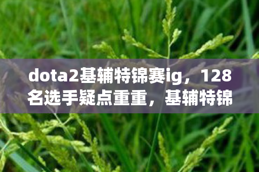 dota2基辅特锦赛ig,128名选手疑点重重,基辅特锦赛这波操作让我在网吧绷不住了! dota2基辅特锦赛ig,128名选手疑点重重,基辅特锦赛这波操作让我在网吧绷不住了!
