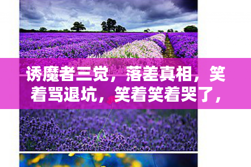 诱魔者三觉，落差真相，笑着骂退坑，笑着笑着哭了，终究还是离不开诱魔者