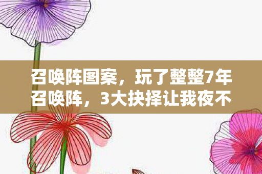 召唤阵图案,玩了整整7年召唤阵,3大抉择让我夜不能寐,继续还是放弃? 召唤阵图案,玩了整整7年召唤阵,3大抉择让我夜不能寐,继续还是放弃?