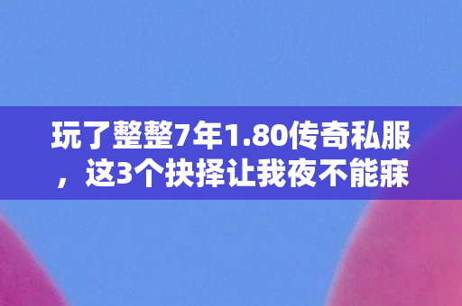玩了整整7年1.80传奇私服,这3个抉择让我夜不能寐! 玩了整整7年1.80传奇私服,这3个抉择让我夜不能寐!