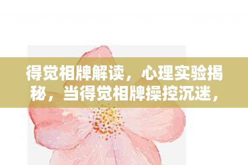 得觉相牌解读,心理实验揭秘,当得觉相牌操控沉迷,细思极恐的多巴胺陷阱 得觉相牌解读,心理实验揭秘,当得觉相牌操控沉迷,细思极恐的多巴胺陷阱