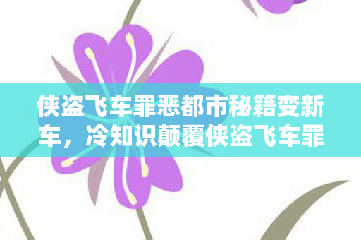 侠盗飞车罪恶都市秘籍变新车,冷知识颠覆侠盗飞车罪恶都市变钢铁侠?这隐藏设定让你目瞪口呆! 侠盗飞车罪恶都市秘籍变新车,冷知识颠覆侠盗飞车罪恶都市变钢铁侠?这隐藏设定让你目瞪口呆!