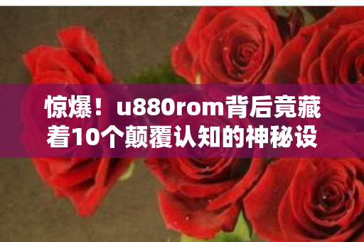 惊爆!u880rom背后竟藏着10个颠覆认知的神秘设计! 惊爆!u880rom背后竟藏着10个颠覆认知的神秘设计!