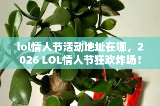 lol情人节活动地址在哪,2026 LOL情人节狂欢炸场!这地址藏着多少玩家不敢说的秘密? lol情人节活动地址在哪,2026 LOL情人节狂欢炸场!这地址藏着多少玩家不敢说的秘密?
